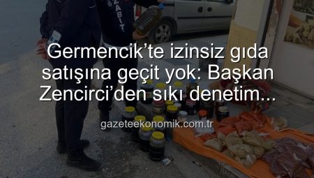 Germencik’te izinsiz gıda satışına geçit yok: Başkan Zencirci’den sıkı denetim talimatı