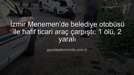 İzmir Menemen’de belediye otobüsü ile hafif ticari araç çarpıştı: 1 ölü, 2 yaralı