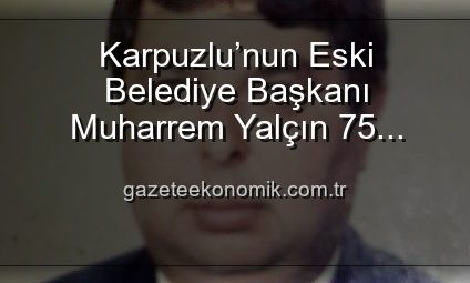 Karpuzlu’nun Eski Belediye Başkanı Muharrem Yalçın 75 Yaşında Hayatını Kaybetti
