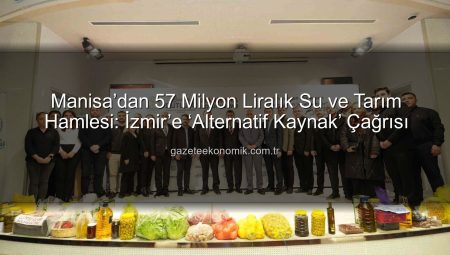 Manisa’dan 57 Milyon Liralık Su ve Tarım Hamlesi: İzmir’e ‘Alternatif Kaynak’ Çağrısı