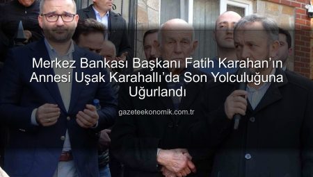 Merkez Bankası Başkanı Fatih Karahan’ın Annesi Uşak Karahallı’da Son Yolculuğuna Uğurlandı