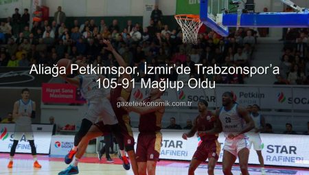 Aliağa Petkimspor, İzmir’de Trabzonspor’a 105-91 Mağlup Oldu