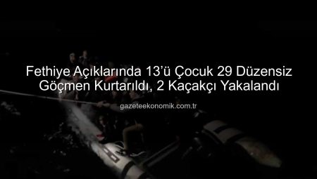 Fethiye Açıklarında 13’ü Çocuk 29 Düzensiz Göçmen Kurtarıldı, 2 Kaçakçı Yakalandı