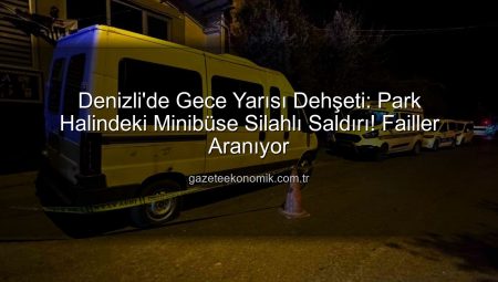 Denizli’de Gece Yarısı Dehşeti: Park Halindeki Minibüse Silahlı Saldırı! Failler Aranıyor