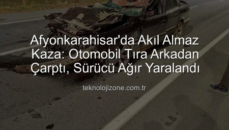 Afyonkarahisar’da Feci Kaza: Otomobil Tıra Çarptı, Sürücü Ağır Yaralandı