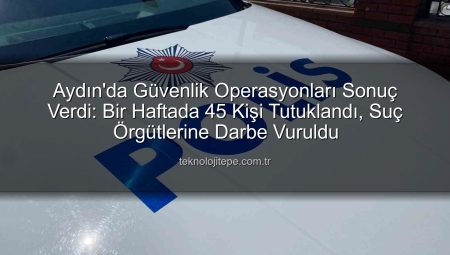Aydın’da Haftalık Güvenlik Raporu: 45 Kişi Tutuklandı, Asayiş Tam Kadro Görevde!