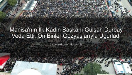 Manisa’nın İlk Kadın Başkanı Gülşah Durbay Veda Etti: On Binler Gözyaşlarıyla Uğurladı