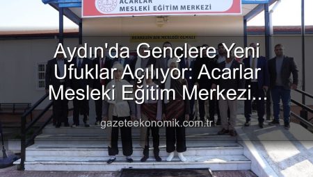 Aydın’da Gençlere Yeni Ufuklar Açılıyor: Acarlar Mesleki Eğitim Merkezi Hizmete Girdi