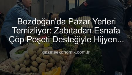 Bozdoğan’da Pazar Yerleri Temizliyor: Zabıtadan Esnafa Çöp Poşeti Desteğiyle Hijyen Devrimi