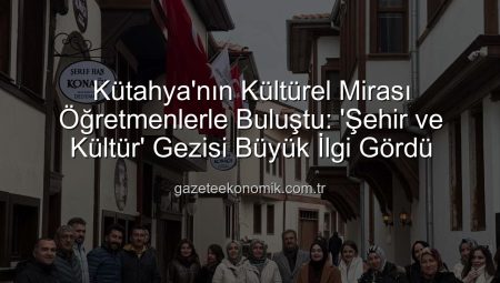 Kütahya’nın Kültürel Mirası Öğretmenlerle Buluştu: ‘Şehir ve Kültür’ Gezisi Büyük İlgi Gördü