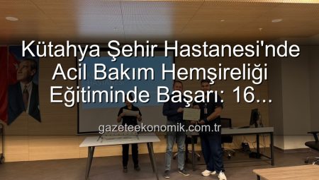 Kütahya Şehir Hastanesi’nde Acil Bakım Hemşireliği Eğitiminde Başarı: 16 Personel Sertifika Sahibi Oldu