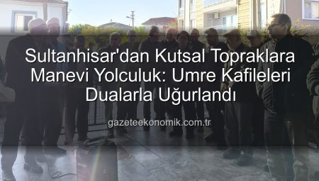 Sultanhisar’dan Kutsal Topraklara Manevi Yolculuk: Umre Kafileleri Dualarla Uğurlandı