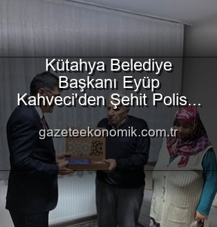 Şehit Polis Alaattin Özdemir - Kütahya Belediye Başkanı Eyüp Kahveci'den Şehit Polis Alaattin Özdemir'in Ailesine Derin Anlamlı Ziyaret