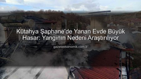 Kütahya Şaphane’de Yanan Evde Büyük Hasar: Yangının Nedeni Araştırılıyor