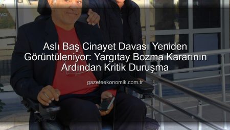 Aslı Baş Cinayet Davası Yeniden Görüntüleniyor: Yargıtay Bozma Kararının Ardından Kritik Duruşma