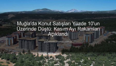 Muğla’da Konut Satışları Yüzde 10’un Üzerinde Düştü: Kasım Ayı Rakamları Açıklandı
