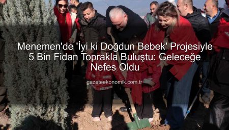 Menemen’de ‘İyi ki Doğdun Bebek’ Projesiyle 5 Bin Fidan Toprakla Buluştu: Geleceğe Nefes Oldu