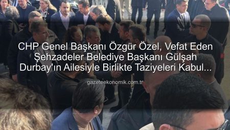 CHP Genel Başkanı Özgür Özel, Vefat Eden Şehzadeler Belediye Başkanı Gülşah Durbay’ın Ailesiyle Birlikte Taziyeleri Kabul Etti