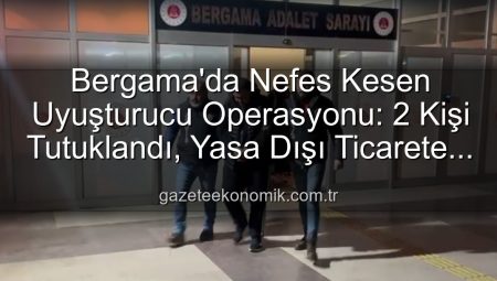 Bergama’da Nefes Kesen Uyuşturucu Operasyonu: 2 Kişi Tutuklandı, Yasa Dışı Ticarete Darbe Vuruldu