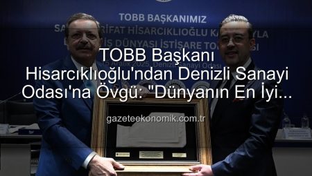 TOBB Başkanı Hisarcıklıoğlu’ndan Denizli Sanayi Odası’na Övgü: “Dünyanın En İyi İlk Üç Odası Arasındayız!”