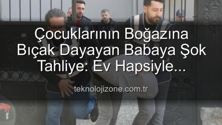 Çocuklarının Boğazına Bıçak Dayayan Babaya Şok Tahliye: Ev Hapsiyle Serbest Bırakıldı!