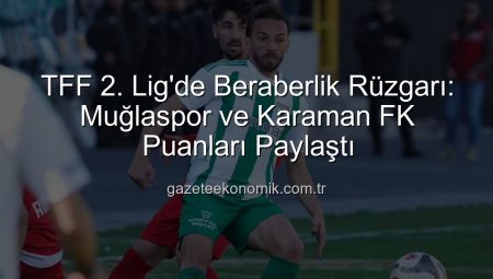 TFF 2. Lig’de Beraberlik Rüzgarı: Muğlaspor ve Karaman FK Puanları Paylaştı