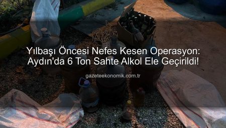 Yılbaşı Öncesi Nefes Kesen Operasyon: Aydın’da 6 Ton Sahte Alkol Ele Geçirildi!