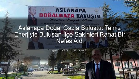 Aslanapa Doğal Gazla Buluştu: Temiz Enerjiyle Buluşan İlçe Sakinleri Rahat Bir Nefes Aldı