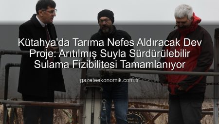 Kütahya’da Tarıma Nefes Aldıracak Dev Proje: Arıtılmış Suyla Sürdürülebilir Sulama Fizibilitesi Tamamlanıyor