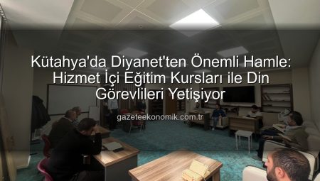 Kütahya’da Diyanet’ten Önemli Hamle: Hizmet İçi Eğitim Kursları ile Din Görevlileri Yetişiyor