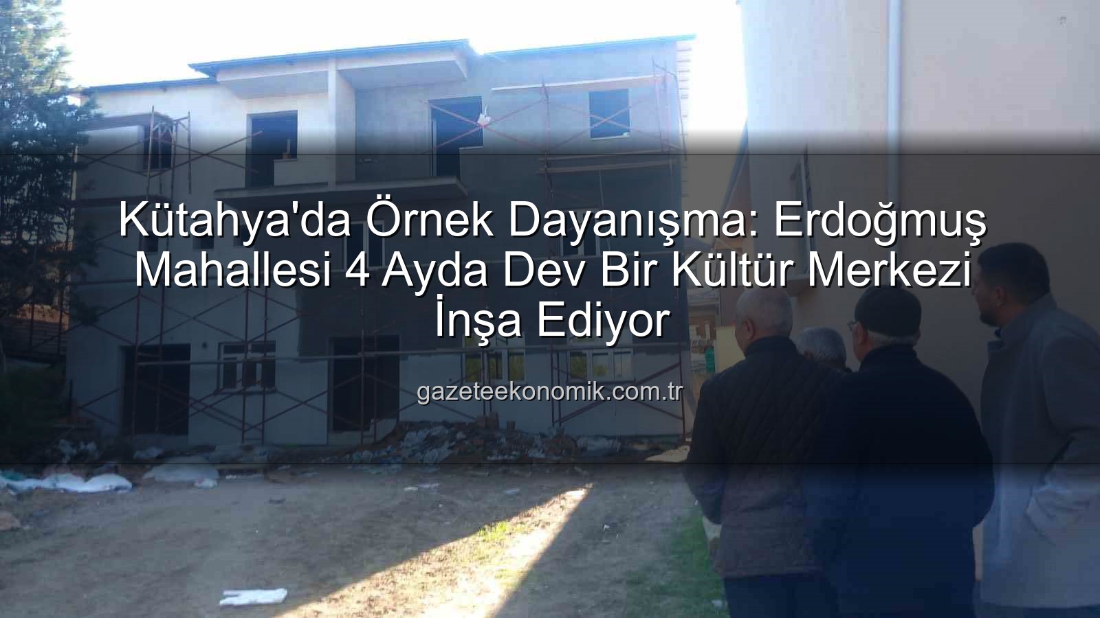 Erdoğmuş Mahallesi dayanışma - Kütahya'da Örnek Dayanışma: Erdoğmuş Mahallesi 4 Ayda Dev Bir Kültür Merkezi İnşa Ediyor