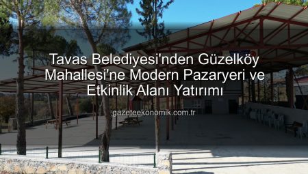 Tavas Belediyesi’nden Güzelköy Mahallesi’ne Modern Pazaryeri ve Etkinlik Alanı Yatırımı