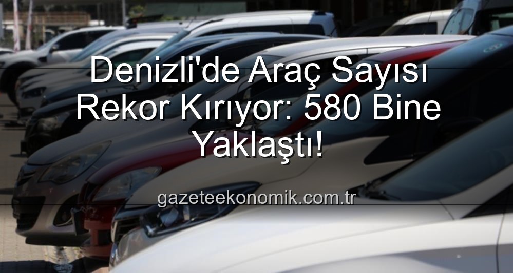 Denizli araç sayısı - Denizli'de Araç Sayısı Rekor Kırıyor: 580 Bine Yaklaştı!