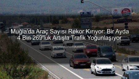 Muğla’da Araç Sayısı Rekor Kırıyor: Bir Ayda 4 Bin 269’luk Artışla Trafik Yoğunlaşıyor