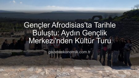 Gençler Afrodisias’ta Tarihle Buluştu: Aydın Gençlik Merkezi’nden Kültür Turu