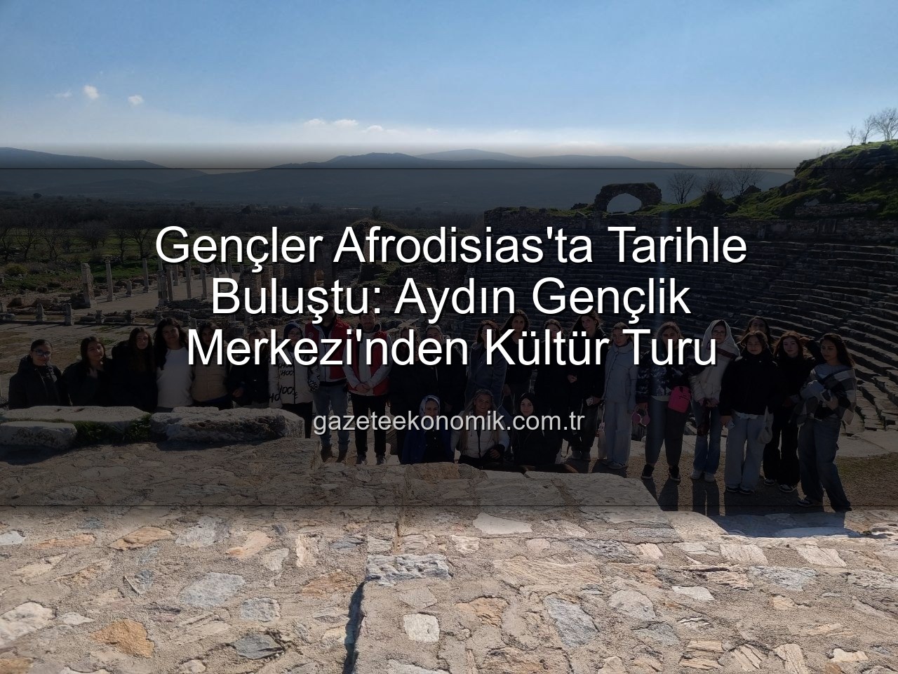 Afrodisias Antik Kenti - Gençler Afrodisias'ta Tarihle Buluştu: Aydın Gençlik Merkezi'nden Kültür Turu