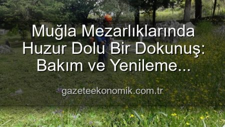 Muğla Mezarlıklarında Huzur Dolu Bir Dokunuş: Bakım ve Yenileme Çalışmaları Aralıksız Devam Ediyor