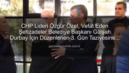 CHP Lideri Özgür Özel, Vefat Eden Şehzadeler Belediye Başkanı Gülşah Durbay İçin Düzenlenen 3. Gün Taziyesine Katıldı
