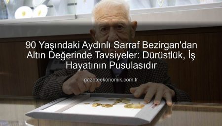 90 Yaşındaki Aydınlı Sarraf Bezirgan’dan Altın Değerinde Tavsiyeler: Dürüstlük, İş Hayatının Pusulasıdır