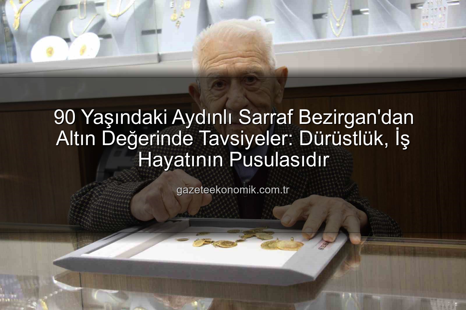 dürüstlük iş hayatı - 90 Yaşındaki Aydınlı Sarraf Bezirgan'dan Altın Değerinde Tavsiyeler: Dürüstlük, İş Hayatının Pusulasıdır