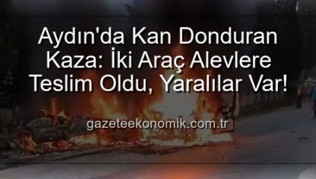 Aydın’da Kan Donduran Kaza: İki Araç Alevlere Teslim Oldu, Yaralılar Var!