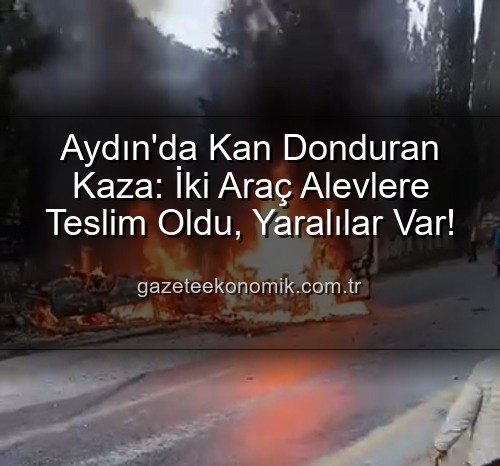 aydın'da kaza - Aydın'da Kan Donduran Kaza: İki Araç Alevlere Teslim Oldu, Yaralılar Var!
