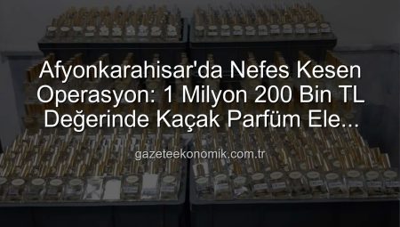 Afyonkarahisar’da Nefes Kesen Operasyon: 1 Milyon 200 Bin TL Değerinde Kaçak Parfüm Ele Geçirildi!