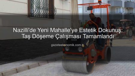 Nazilli’de Yeni Mahalle’ye Estetik Dokunuş: Taş Döşeme Çalışması Tamamlandı