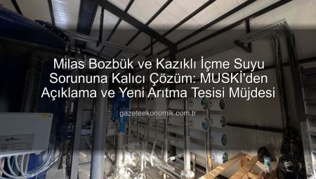 Milas Bozbük ve Kazıklı İçme Suyu Sorununa Kalıcı Çözüm: MUSKİ’den Açıklama ve Yeni Arıtma Tesisi Müjdesi