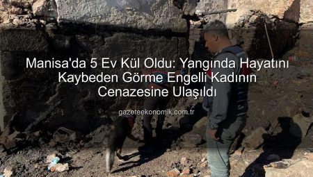 Manisa’da 5 Ev Kül Oldu: Yangında Hayatını Kaybeden Görme Engelli Kadının Cenazesine Ulaşıldı