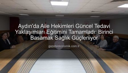 Aydın’da Aile Hekimleri Güncel Tedavi Yaklaşımları Eğitimini Tamamladı: Birinci Basamak Sağlık Güçleniyor