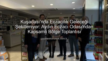 Kuşadası’nda Eczacılık Geleceği Şekilleniyor: Aydın Eczacı Odası’ndan Kapsamlı Bölge Toplantısı