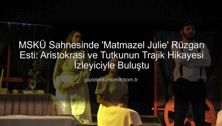 MSKÜ Sahnesinde ‘Matmazel Julie’ Rüzgarı Esti: Aristokrasi ve Tutkunun Trajik Hikayesi İzleyiciyle Buluştu