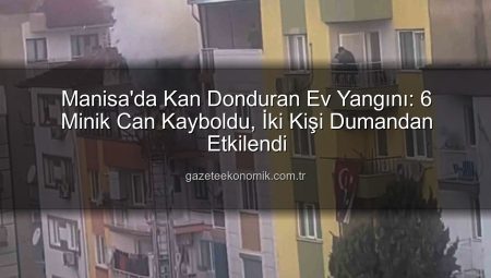 Manisa’da Kan Donduran Ev Yangını: 6 Minik Can Kayboldu, İki Kişi Dumandan Etkilendi